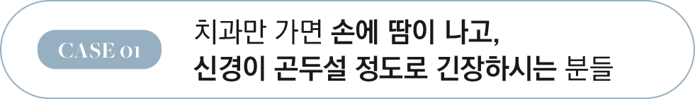 CASE 01 치과만 가면 손에 땀이 나고, 신경이 곤두설 정도로 긴장하시는 분들
