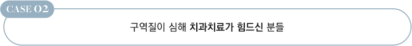 CASE 02 구역질이 심해 치과치료가 힘드신 분들