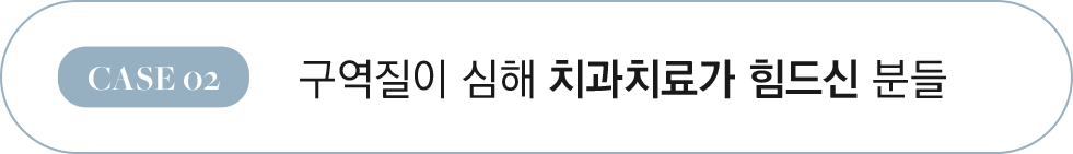 CASE 02 구역질이 심해 치과치료가 힘드신 분들
