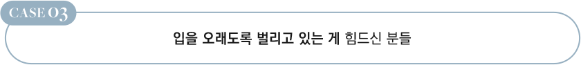 CASE 03 입을 오래도록 벌리고 있는 게 힘드신 분들