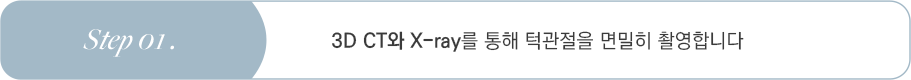 Step 01 3D CT와 X-ray를 통해 턱관절을 면밀히 촬영합니다
