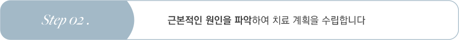 Step 02 근본적인 원인을 파악하여 치료 계획을 수립합니다